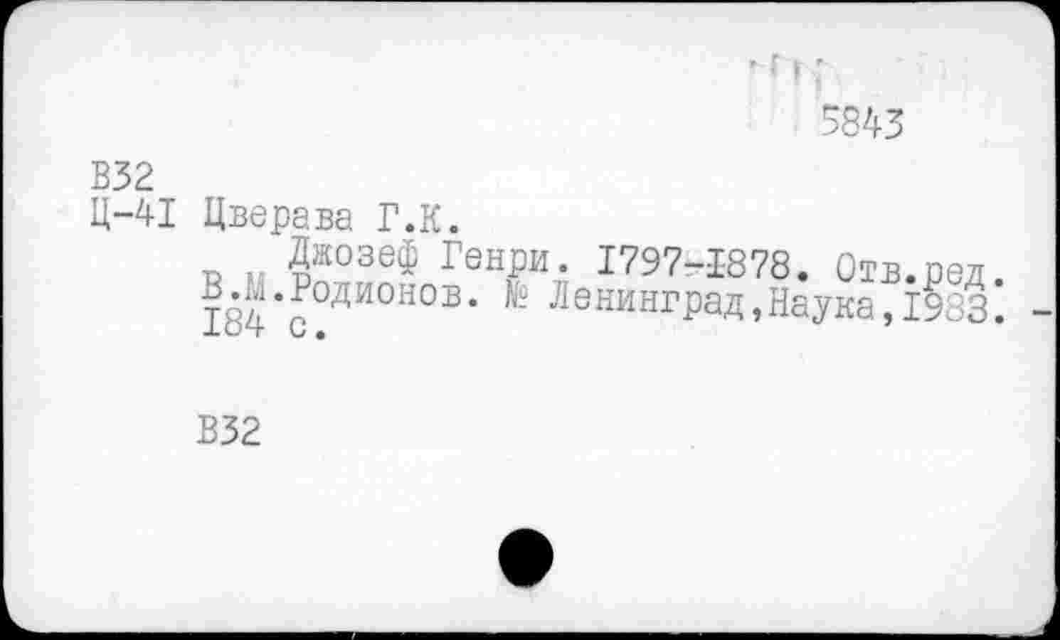 ﻿5843
В32
Ц-41 Цверава Г.К.
Джозеф Генри. 1797-1-878. Отв.ред.
В Л.Родионов. № Ленинград,Наука,1983.
В32